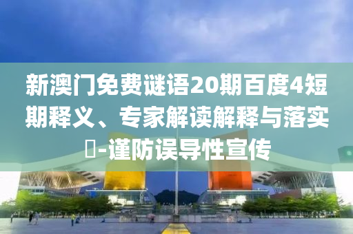 新澳门免费谜语20期百度4短期释义、专家解读解释与落实​-谨防误导性宣传