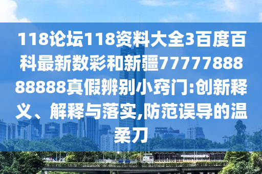 118论坛118资料大全3百度百科最新数彩和新疆7777788888888真假辨别小窍门:创新释义、解释与落实,防范误导的温柔刀