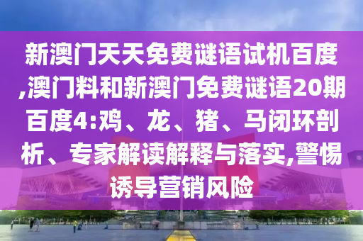 新澳门天天免费谜语试机百度,澳门料和新澳门免费谜语20期百度4:鸡、龙、猪、马闭环剖析、专家解读解释与落实,警惕诱导营销风险