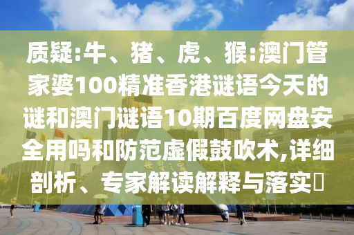 质疑:牛、猪、虎、猴:澳门管家婆100精准香港谜语今天的谜和澳门谜语10期百度网盘安全用吗和防范虚假鼓吹术,详细剖析、专家解读解释与落实​