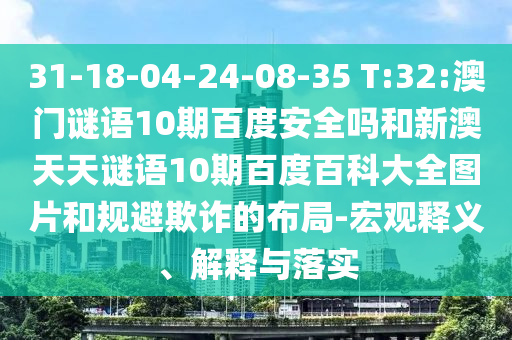 31-18-04-24-08-35 T:32:澳门谜语10期百度安全吗和新澳天天谜语10期百度百科大全图片和规避欺诈的布局-宏观释义、解释与落实