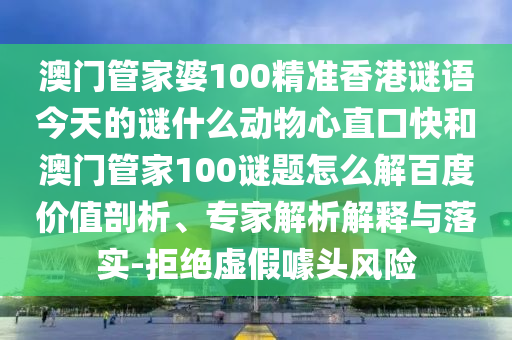 澳门管家婆100精准香港谜语今天的谜什么动物心直口快和澳门管家100谜题怎么解百度价值剖析、专家解析解释与落实-拒绝虚假噱头风险
