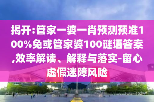 揭开:管家一婆一肖预测预准100%免或管家婆100谜语答案,效率解读、解释与落实-留心虚假迷障风险