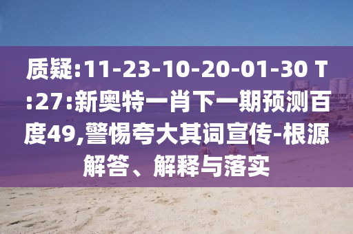 质疑:11-23-10-20-01-30 T:27:新奥特一肖下一期预测百度49,警惕夸大其词宣传-根源解答、解释与落实