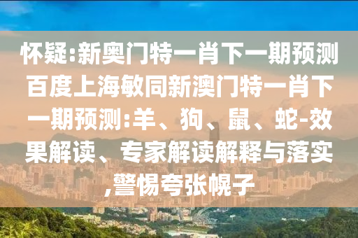 怀疑:新奥门特一肖下一期预测百度上海敏同新澳门特一肖下一期预测:羊、狗、鼠、蛇-效果解读、专家解读解释与落实,警惕夸张幌子