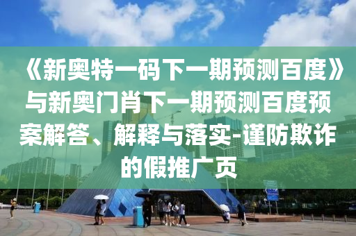 《新奥特一码下一期预测百度》与新奥门肖下一期预测百度预案解答、解释与落实-谨防欺诈的假推广页