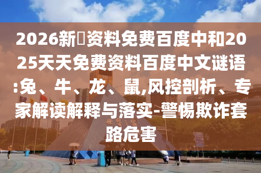 2026新奧资料免费百度中和2025天天免费资料百度中文谜语:兔、牛、龙、鼠,风控剖析、专家解读解释与落实-警惕欺诈套路危害