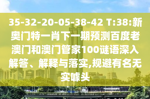 35-32-20-05-38-42 T:38:新奥门特一肖下一期预测百度老澳门和澳门管家100谜语深入解答、解释与落实,规避有名无实噱头