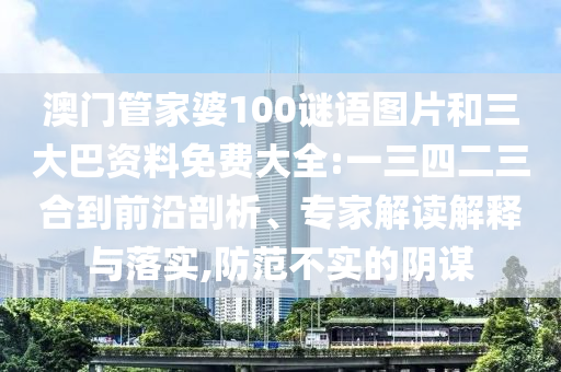 澳门管家婆100谜语图片和三大巴资料免费大全:一三四二三合到前沿剖析、专家解读解释与落实,防范不实的阴谋