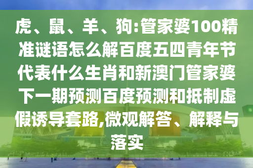 虎、鼠、羊、狗:管家婆100精准谜语怎么解百度五四青年节代表什么生肖和新澳门管家婆下一期预测百度预测和抵制虚假诱导套路,微观解答、解释与落实