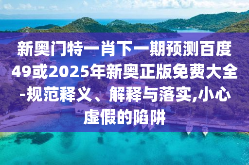 新奥门特一肖下一期预测百度49或2025年新奥正版免费大全-规范释义、解释与落实,小心虚假的陷阱