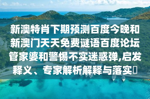 新澳特肖下期预测百度今晚和新澳门天天免费谜语百度论坛管家婆和警惕不实迷惑弹,启发释义、专家解析解释与落实
