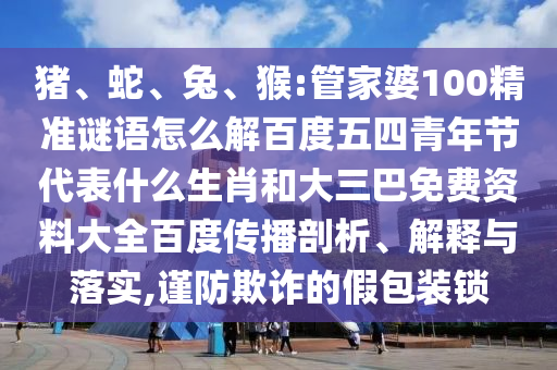 猪、蛇、兔、猴:管家婆100精准谜语怎么解百度五四青年节代表什么生肖和大三巴免费资料大全百度传播剖析、解释与落实,谨防欺诈的假包装锁