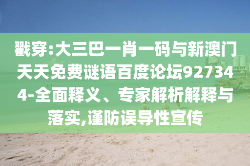 戳穿:大三巴一肖一码与新澳门天天免费谜语百度论坛927344-全面释义、专家解析解释与落实,谨防误导性宣传