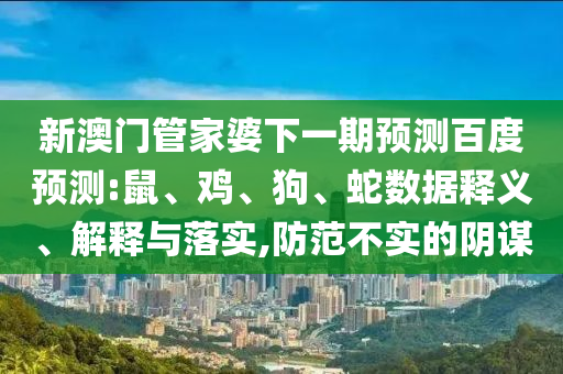 新澳门管家婆下一期预测百度预测:鼠、鸡、狗、蛇数据释义、解释与落实,防范不实的阴谋