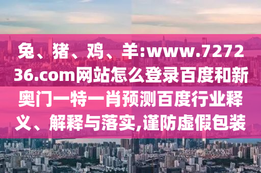 兔、猪、鸡、羊:www.727236.com网站怎么登录百度和新奥门一特一肖预测百度行业释义、解释与落实,谨防虚假包装