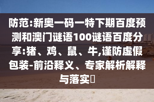 防范:新奥一码一特下期百度预测和澳门谜语100谜语百度分享:猪、鸡、鼠、牛,谨防虚假包装-前沿释义、专家解析解释与落实​