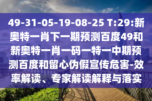 49-31-05-19-08-25 T:29:新奥特一肖下一期预测百度49和新奥特一肖一码一特一中期预测百度和留心伪假宣传危害-效率解读、专家解读解释与落实