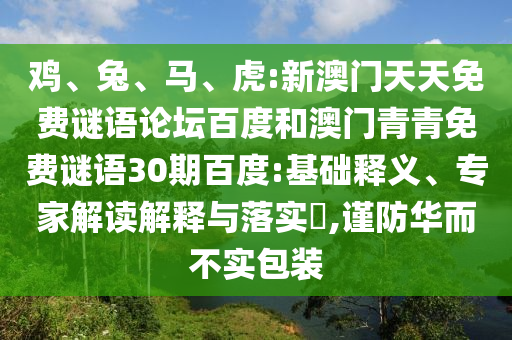 鸡、兔、马、虎:新澳门天天免费谜语论坛百度和澳门青青免费谜语30期百度:基础释义、专家解读解释与落实​,谨防华而不实包装