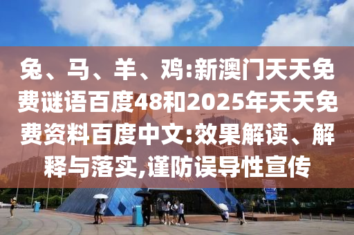 兔、马、羊、鸡:新澳门天天免费谜语百度48和2025年天天免费资料百度中文:效果解读、解释与落实,谨防误导性宣传