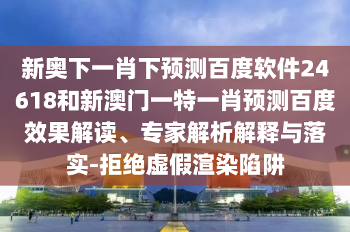 新奥下一肖下预测百度软件24618和新澳门一特一肖预测百度效果解读、专家解析解释与落实-拒绝虚假渲染陷阱