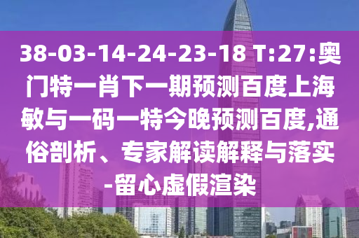 38-03-14-24-23-18 T:27:奥门特一肖下一期预测百度上海敏与一码一特今晚预测百度,通俗剖析、专家解读解释与落实-留心虚假渲染