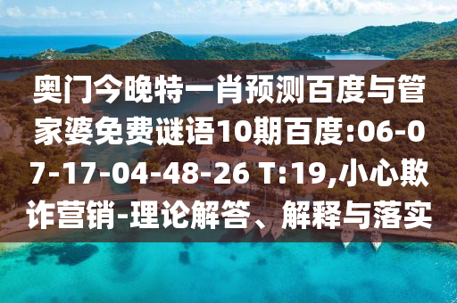 奥门今晚特一肖预测百度与管家婆免费谜语10期百度:06-07-17-04-48-26 T:19,小心欺诈营销-理论解答、解释与落实