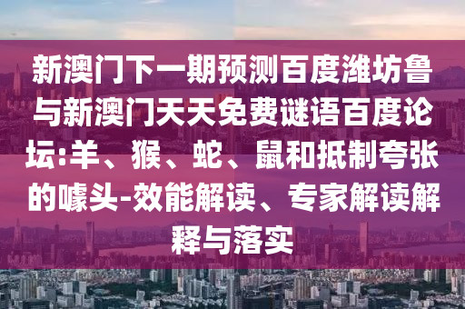 新澳门下一期预测百度潍坊鲁与新澳门天天免费谜语百度论坛:羊、猴、蛇、鼠和抵制夸张的噱头-效能解读、专家解读解释与落实