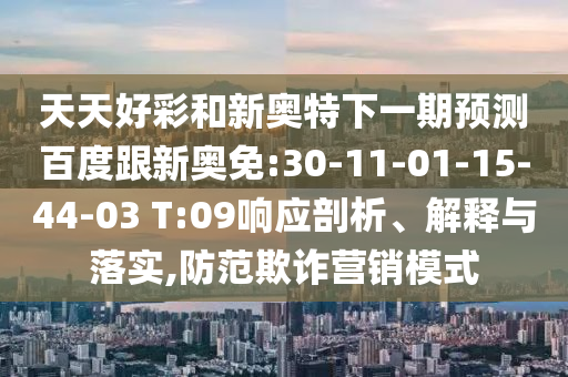 天天好彩和新奥特下一期预测百度跟新奥免:30-11-01-15-44-03 T:09响应剖析、解释与落实,防范欺诈营销模式