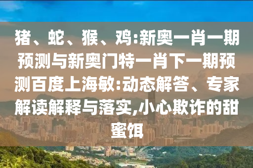 猪、蛇、猴、鸡:新奥一肖一期预测与新奥门特一肖下一期预测百度上海敏:动态解答、专家解读解释与落实,小心欺诈的甜蜜饵