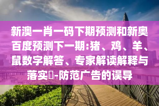 新澳一肖一码下期预测和新奥百度预测下一期:猪、鸡、羊、鼠数字解答、专家解读解释与落实​-防范广告的误导