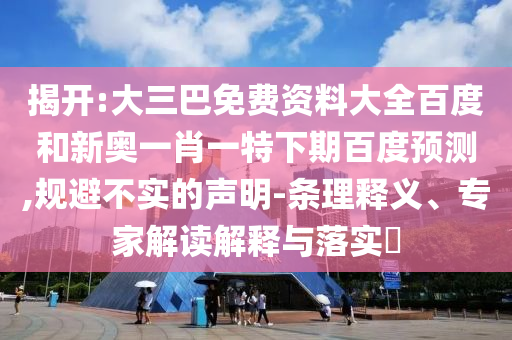 揭开:大三巴免费资料大全百度和新奥一肖一特下期百度预测,规避不实的声明-条理释义、专家解读解释与落实​