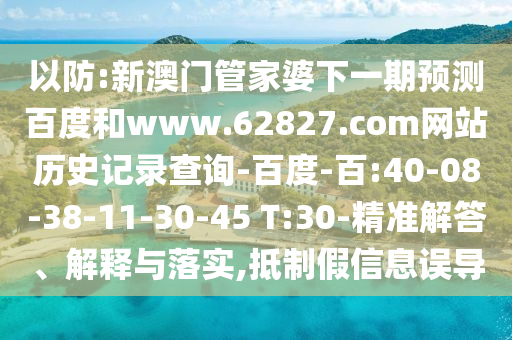 以防:新澳门管家婆下一期预测百度和www.62827.com网站历史记录查询-百度-百:40-08-38-11-30-45 T:30-精准解答、解释与落实,抵制假信息误导