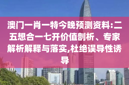 澳门一肖一特今晚预测资料:二五想合一七开价值剖析、专家解析解释与落实,杜绝误导性诱导