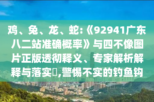 鸡、兔、龙、蛇:《92941广东八二站准确概率》与四不像图片正版透彻释义、专家解析解释与落实​,警惕不实的钓鱼钩