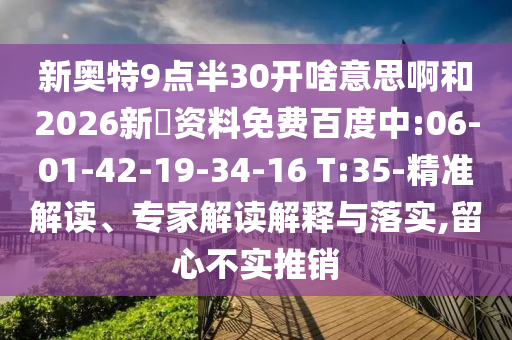 新奥特9点半30开啥意思啊和2026新奧资料免费百度中:06-01-42-19-34-16 T:35-精准解读、专家解读解释与落实,留心不实推销