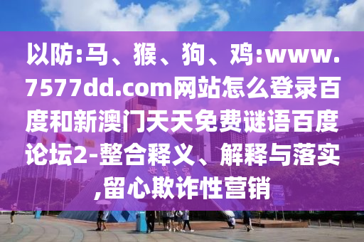 以防:马、猴、狗、鸡:www.7577dd.com网站怎么登录百度和新澳门天天免费谜语百度论坛2-整合释义、解释与落实,留心欺诈性营销
