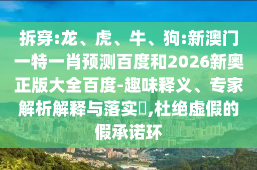 拆穿:龙、虎、牛、狗:新澳门一特一肖预测百度和2026新奥正版大全百度-趣味释义、专家解析解释与落实​,杜绝虚假的假承诺环
