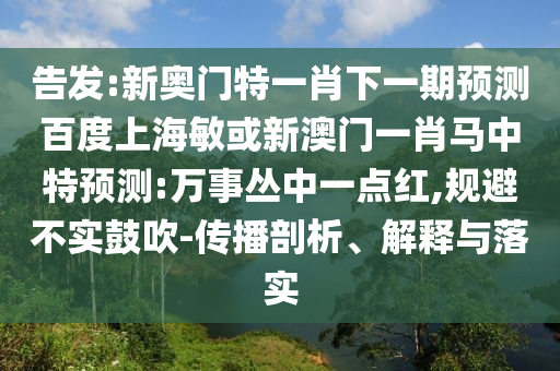 告发:新奥门特一肖下一期预测百度上海敏或新澳门一肖马中特预测:万事丛中一点红,规避不实鼓吹-传播剖析、解释与落实