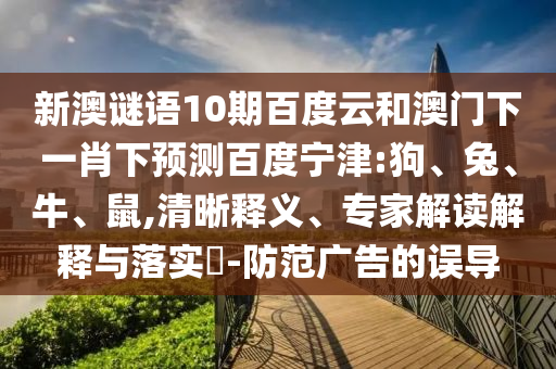 新澳谜语10期百度云和澳门下一肖下预测百度宁津:狗、兔、牛、鼠,清晰释义、专家解读解释与落实​-防范广告的误导