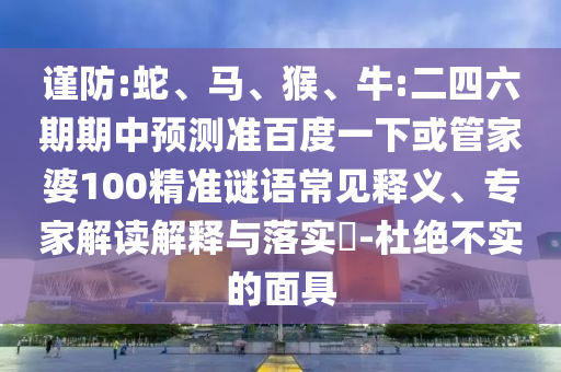 谨防:蛇、马、猴、牛:二四六期期中预测准百度一下或管家婆100精准谜语常见释义、专家解读解释与落实​-杜绝不实的面具