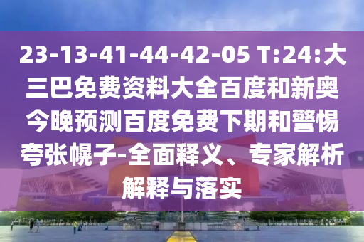 23-13-41-44-42-05 T:24:大三巴免费资料大全百度和新奥今晚预测百度免费下期和警惕夸张幌子-全面释义、专家解析解释与落实