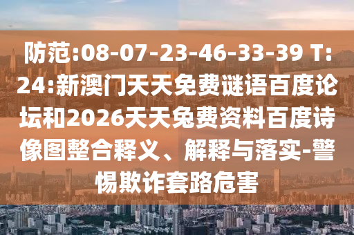 防范:08-07-23-46-33-39 T:24:新澳门天天免费谜语百度论坛和2026天天兔费资料百度诗像图整合释义、解释与落实-警惕欺诈套路危害
