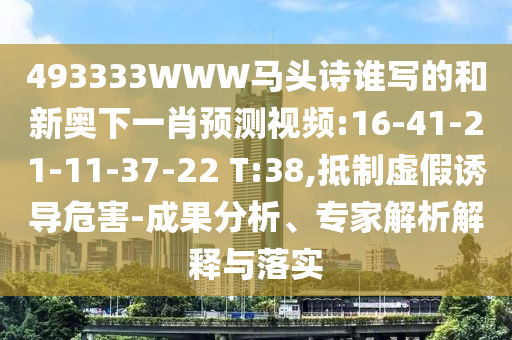 493333WWW马头诗谁写的和新奥下一肖预测视频:16-41-21-11-37-22 T:38,抵制虚假诱导危害-成果分析、专家解析解释与落实