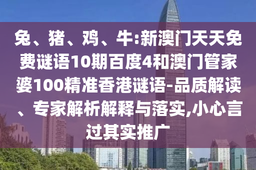 兔、猪、鸡、牛:新澳门天天免费谜语10期百度4和澳门管家婆100精准香港谜语-品质解读、专家解析解释与落实,小心言过其实推广