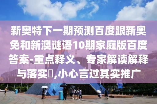 新奥特下一期预测百度跟新奥免和新澳谜语10期家庭版百度答案-重点释义、专家解读解释与落实​,小心言过其实推广