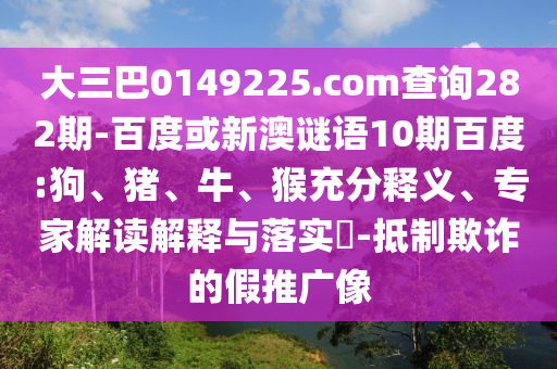 大三巴0149225.com查询282期-百度或新澳谜语10期百度:狗、猪、牛、猴充分释义、专家解读解释与落实​-抵制欺诈的假推广像