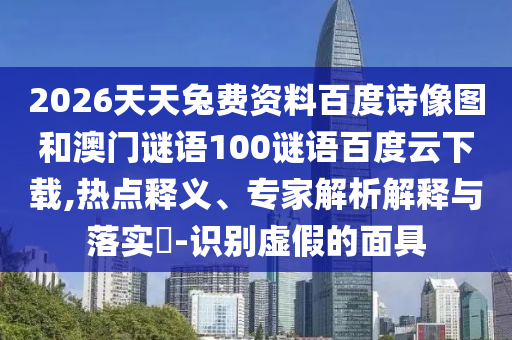 2026天天兔费资料百度诗像图和澳门谜语100谜语百度云下载,热点释义、专家解析解释与落实-识别虚假的面具
