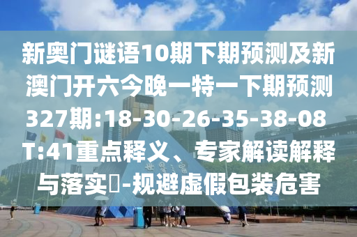 新奥门谜语10期下期预测及新澳门开六今晚一特一下期预测327期:18-30-26-35-38-08 T:41重点释义、专家解读解释与落实-规避虚假包装危害