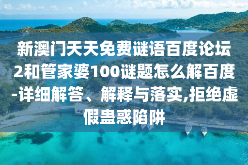 新澳门天天免费谜语百度论坛2和管家婆100谜题怎么解百度-详细解答、解释与落实,拒绝虚假蛊惑陷阱